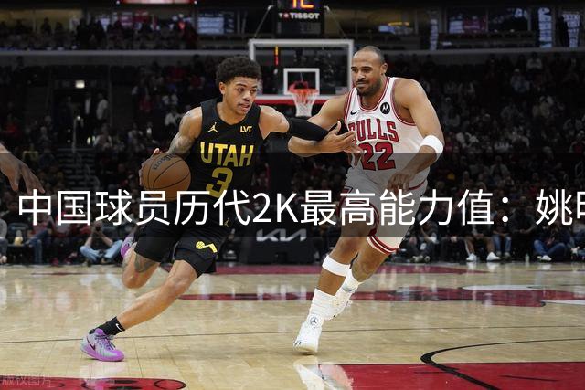 中国球员历代2K最高能力值：姚明94居首，李凯尔81、易建联76