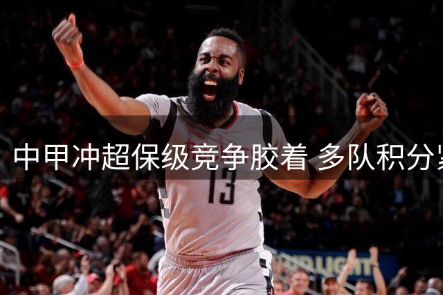 中甲冲超保级竞争胶着 多队积分紧咬