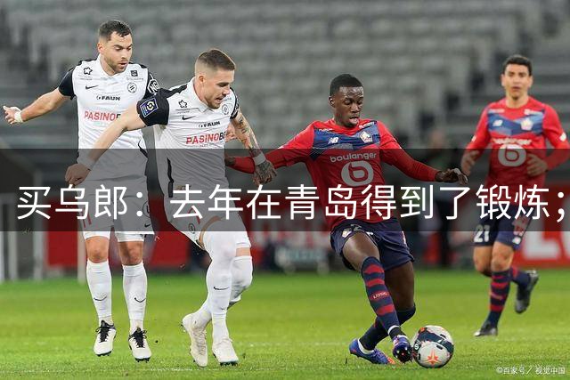 买乌郎：去年在青岛得到了锻炼；我们年轻球员状态不错