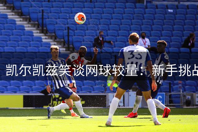 凯尔凯兹笑谈网球较量：新手挑战杰拉德虽败犹乐