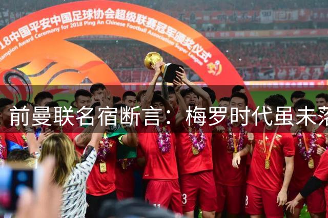前曼联名宿断言：梅罗时代虽未落幕 但世界杯舞台将成绝唱