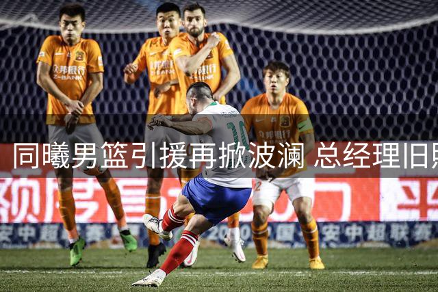 同曦男篮引援再掀波澜 总经理旧照暗藏玄机