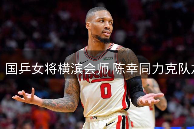 国乒女将横滨会师 陈幸同力克队友剑指日乒天才少女