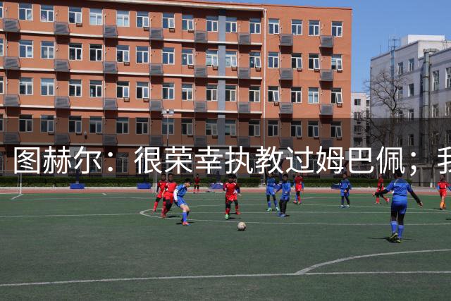 图赫尔：很荣幸执教过姆巴佩；我不认为我失去了球迷的信任