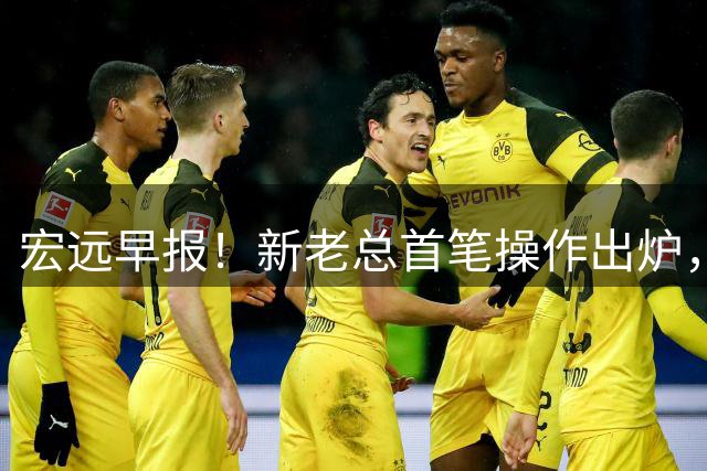 宏远早报！新老总首笔操作出炉，易建联有望回归，朱芳雨深夜发声