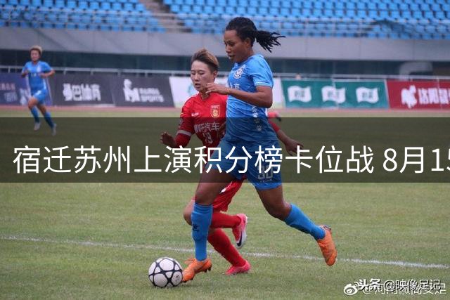 宿迁苏州上演积分榜卡位战 8月15日苏超焦点对决来袭