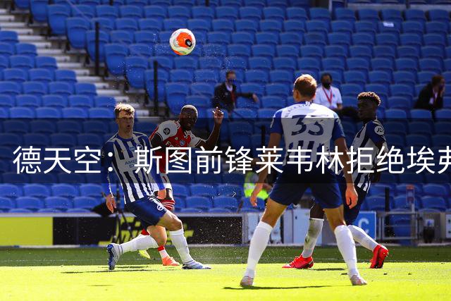 德天空：斯图前锋莱韦林拒绝埃弗顿等所有报价，哈努斯也基本留队