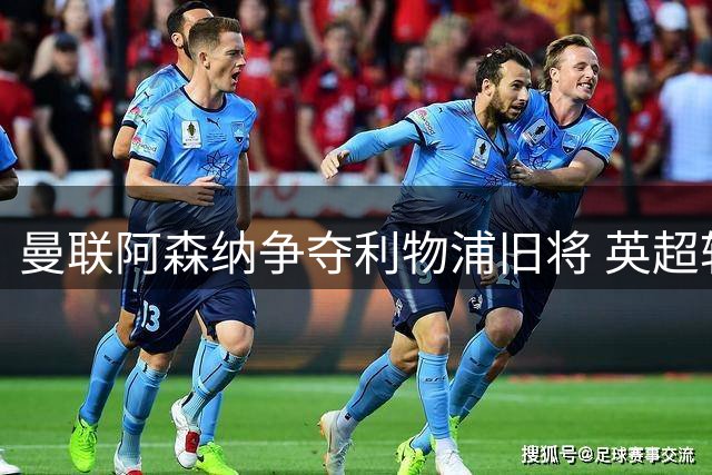 曼联阿森纳争夺利物浦旧将 英超转会再起波澜
