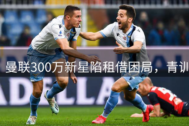 曼联300万新星陷租借困局，青训天才在舒适区沉沦