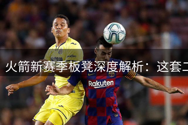 火箭新赛季板凳深度解析：这套二阵能在西部掀起多大风浪？