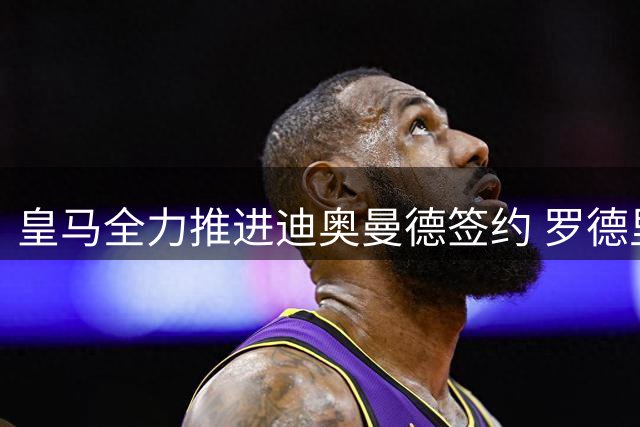 皇马全力推进迪奥曼德签约 罗德里转会谈判暂缓引热议