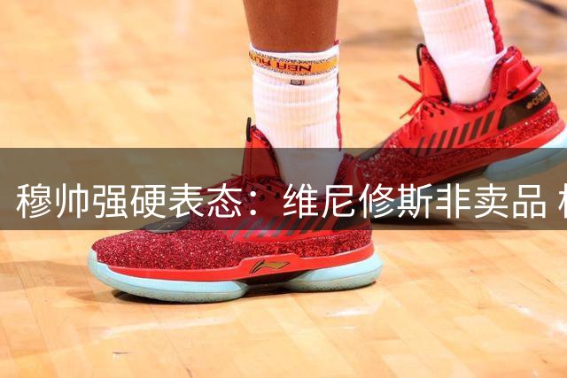 穆帅强硬表态：维尼修斯非卖品 枪手引援计划遇阻