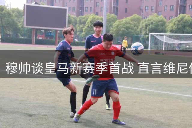 穆帅谈皇马新赛季首战 直言维尼修斯遭不公对待