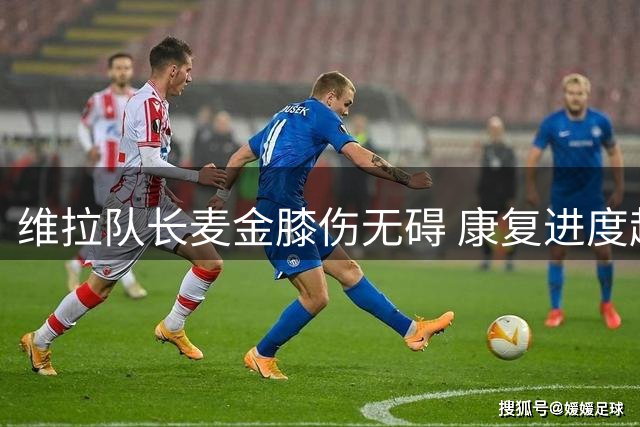 维拉队长麦金膝伤无碍 康复进度超预期有望出战英超首轮