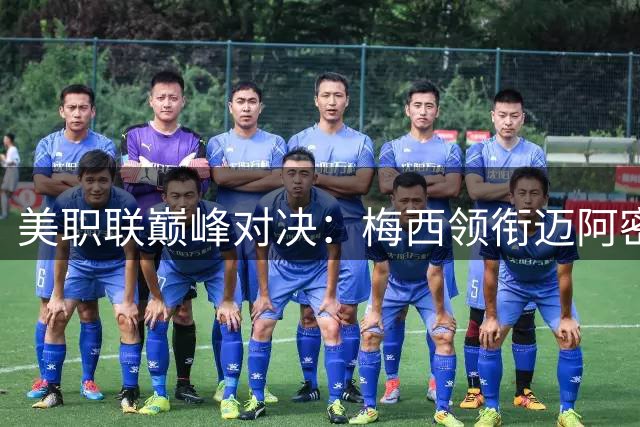 美职联巅峰对决：梅西领衔迈阿密冲击七连胜 洛杉矶FC客场遇考验