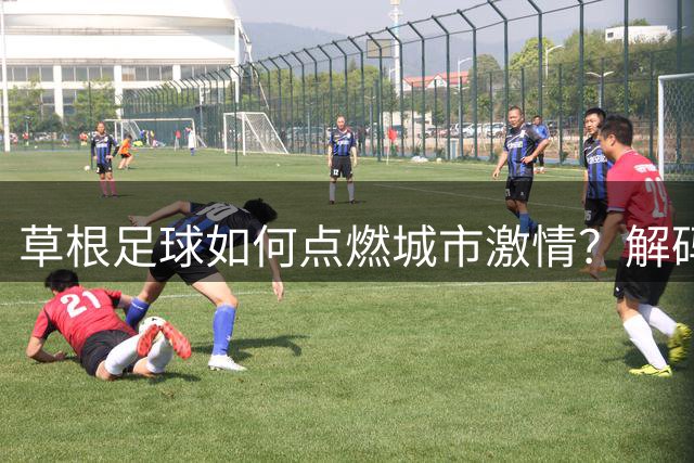 草根足球如何点燃城市激情？解码"苏超"联赛的全民狂欢密码