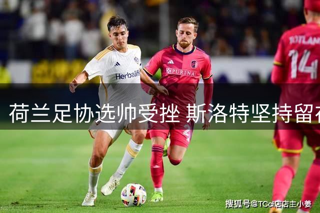 荷兰足协选帅受挫 斯洛特坚持留在欧洲俱乐部执教