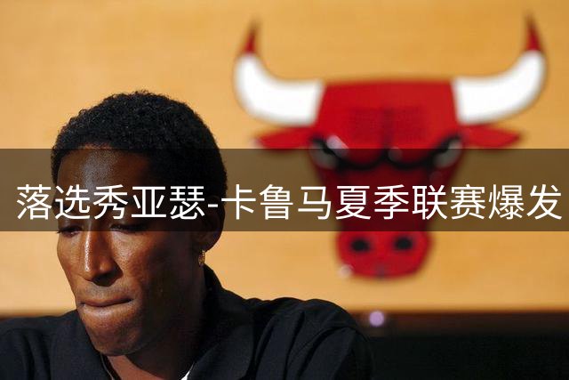 落选秀亚瑟-卡鲁马夏季联赛爆发 湖人紧急腾位置签下潜力锋线