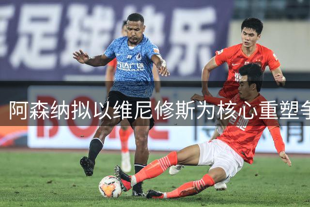 阿森纳拟以维尼修斯为核心重塑争冠阵容