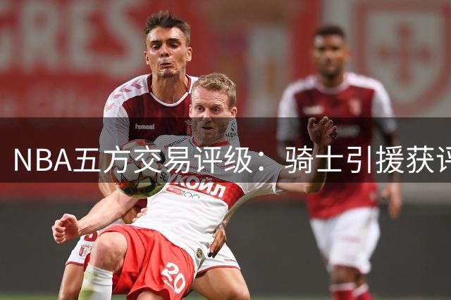 NBA五方交易评级：骑士引援获评B+ 快船A- 掘金仅得C分
